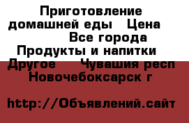 Приготовление домашней еды › Цена ­ 3 500 - Все города Продукты и напитки » Другое   . Чувашия респ.,Новочебоксарск г.